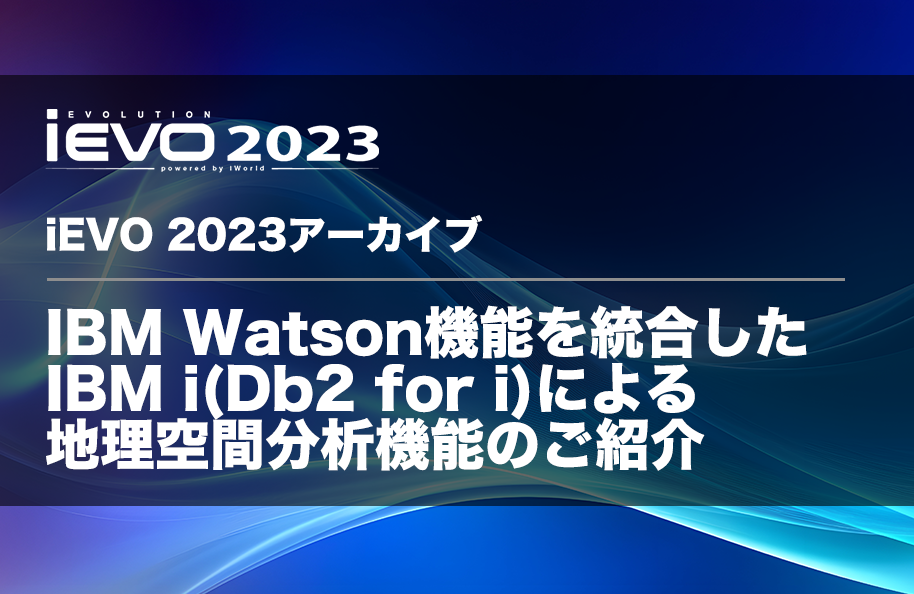 【iEVO 2023アーカイブ】IBM Watson機能を統合したIBM i  ( Db2 for i )による地理空間分析機能のご紹介