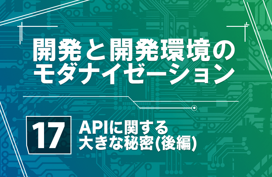 【開発モダナイゼーション】第17回「APIに関する大きな秘密(後編)」