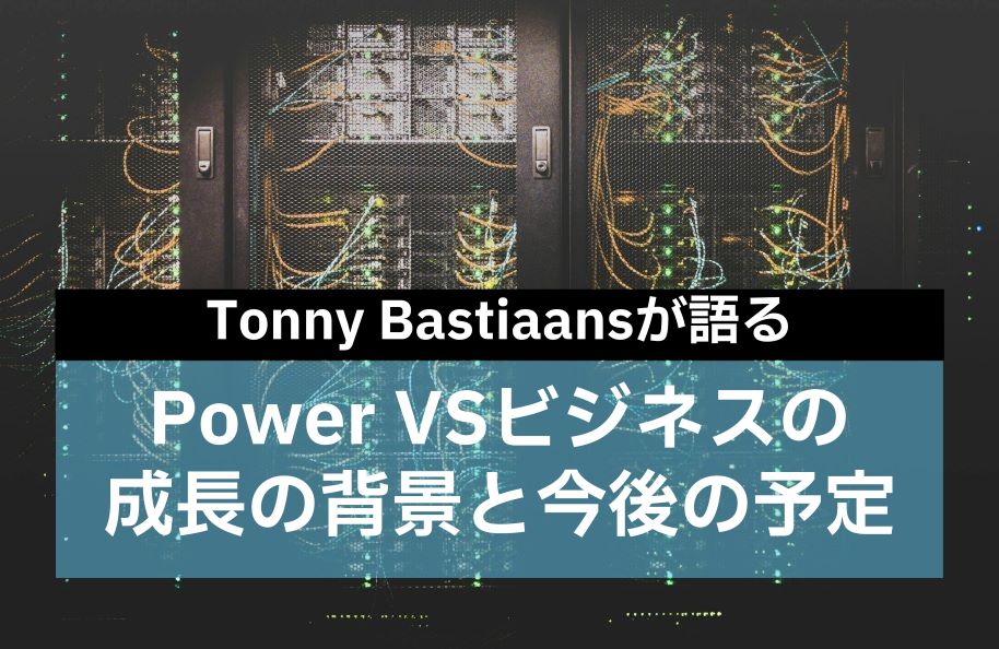 IBMのTonny Bastiaansが語る Power VSビジネスの成長の背景と今後の予定